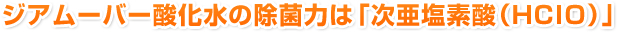 ジアムーバー酸化水の除菌力は「次亜塩素酸（HCIO）