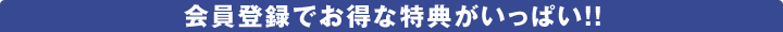 会員登録でお得な特典がいっぱい！