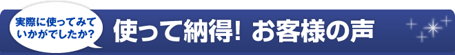 使って納得！お客様の声