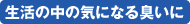 生活の中の気になる臭いに